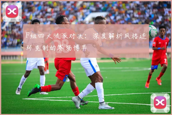 F组四大流派对决:深度解析风格连环克制的赛场博弈