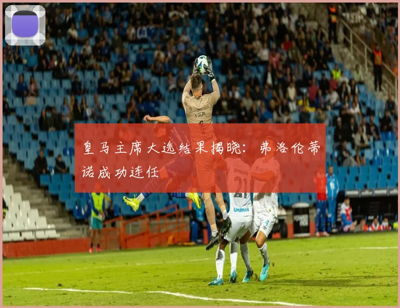 皇马主席大选结果揭晓:弗洛伦蒂诺成功连任