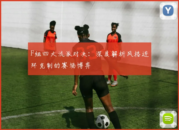 F组四大流派对决：深度解析风格连环克制的赛场博弈