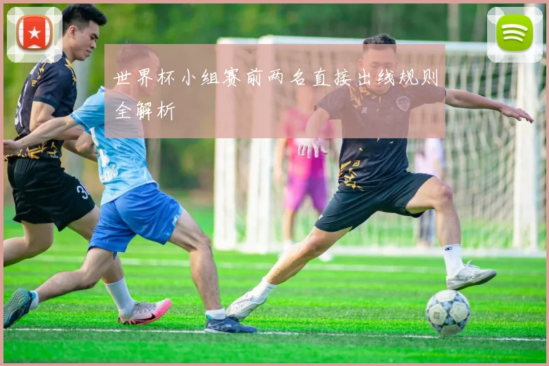 世界杯小组赛前两名直接出线规则全解析